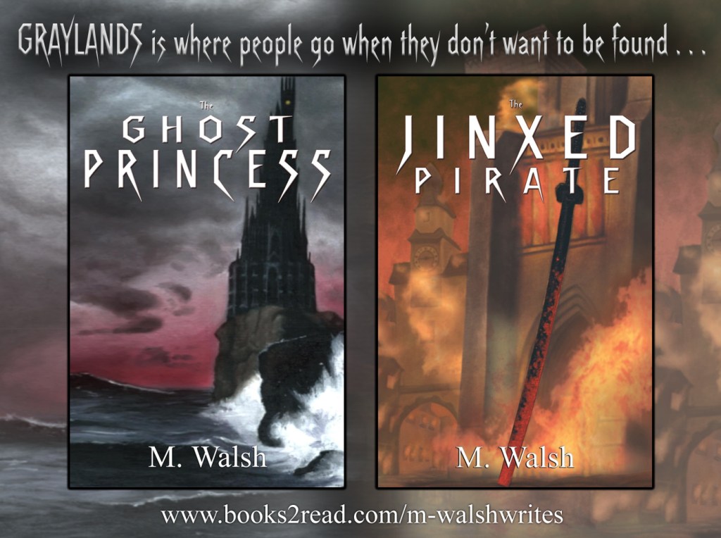Banner showing the covers for the two GRAYLANDS novels, "The Ghost Princess" and "The Jinxed Pirate" under the text, "Graylands is where people go when they don't want to be found..."

The cover for "The Ghost Princess" depicts a dark tower sits at the edge of a cliff against gray seas and a stormy sky with a red horizon.
The cover for "The Jinxed Pirate" depicts a black-bladed sword covered in blood and stuck in the ground. Around the sword, a medieval city is on fire.
Art by Anthony Jensen

www.books2read.com/m-walshwrites
https://m-walshwrites.itch.io/